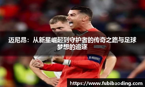 迈尼昂：从新星崛起到守护者的传奇之路与足球梦想的追逐