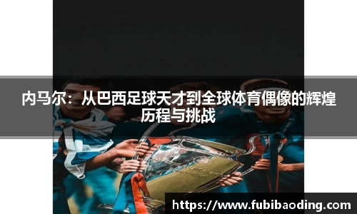 内马尔：从巴西足球天才到全球体育偶像的辉煌历程与挑战