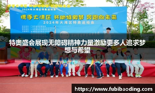 特奥盛会展现无障碍精神力量激励更多人追求梦想与希望
